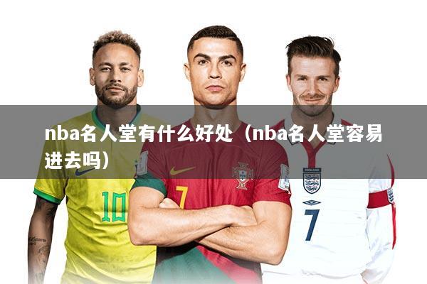 nba名人堂有什么好处(nba名人堂容易进去吗)
