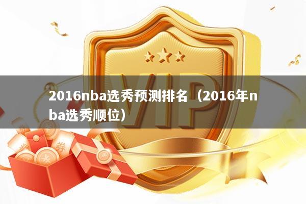 2016nba选秀预测排名（2016年nba选秀顺位）