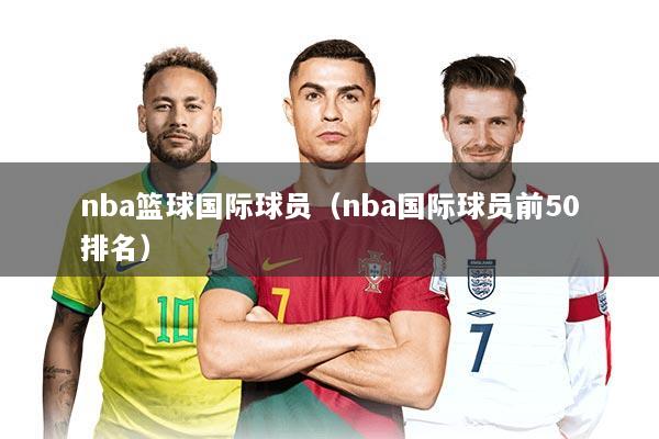 nba篮球国际球员（nba国际球员前50排名）