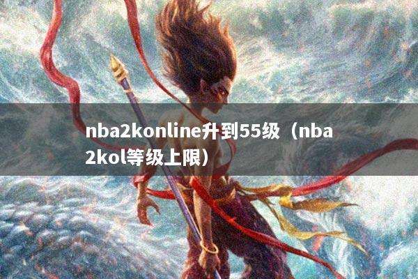 nba2konline升到55级（nba2kol等级上限）