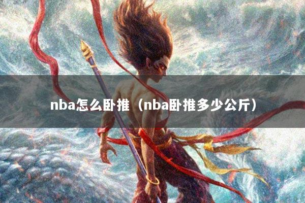 nba怎么卧推（nba卧推多少公斤）