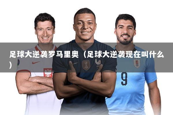 足球大逆袭罗马里奥（足球大逆袭现在叫什么）