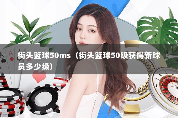 街头篮球50ms（街头篮球50级获得新球员多少级）