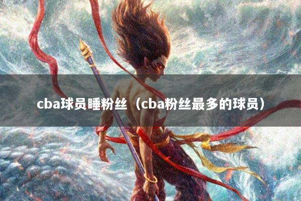 cba球员睡粉丝（cba粉丝最多的球员）