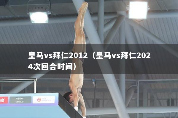 皇马vs拜仁2012（皇马vs拜仁2024次回合时间）